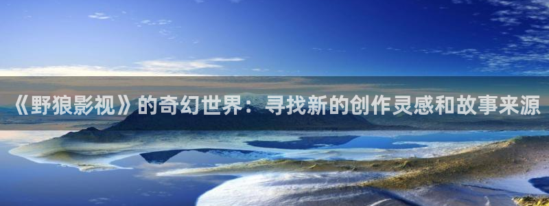 超碰在线播：《野狼影视》的奇幻世界：寻找新的创作灵感和故事来源
