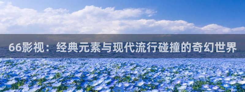 超碰免费在线公开精品：66影视：经典元素与现代流行碰撞的奇幻世界
