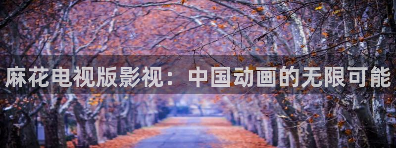 亚洲在线超碰：麻花电视版影视：中国动画的无限可能